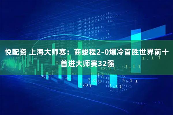 悦配资 上海大师赛：商竣程2-0爆冷首胜世界前十 首进大师赛32强