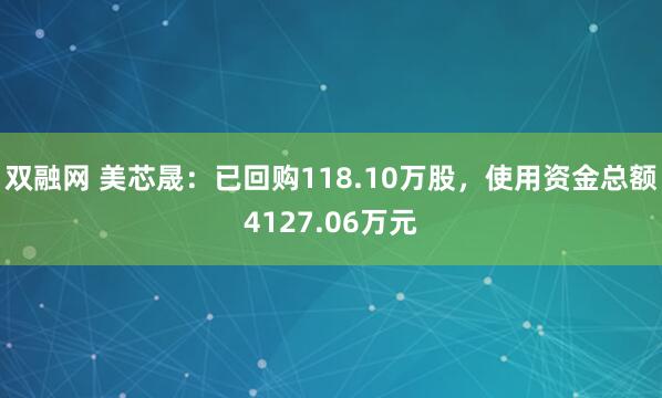 双融网 美芯晟：已回购118.10万股，使用资金总额4127.06万元