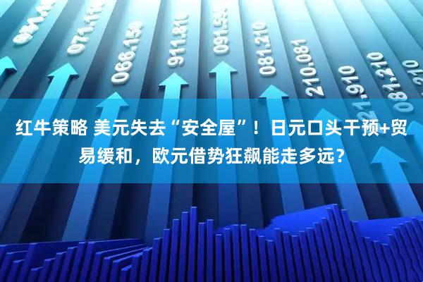 红牛策略 美元失去“安全屋”！日元口头干预+贸易缓和，欧元借势狂飙能走多远？