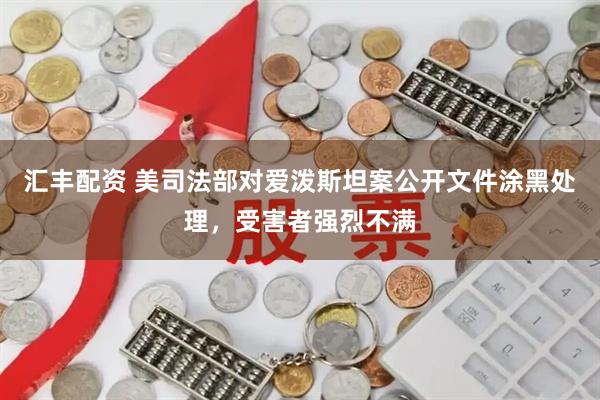 汇丰配资 美司法部对爱泼斯坦案公开文件涂黑处理，受害者强烈不满