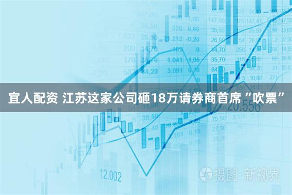 宜人配资 江苏这家公司砸18万请券商首席“吹票”