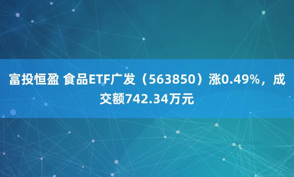 富投恒盈 食品ETF广发（563850）涨0.49%，成交额742.34万元