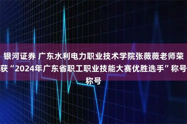 银河证券 广东水利电力职业技术学院张薇薇老师荣获“2024年广东省职工职业技能大赛优胜选手”称号
