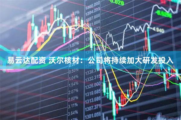易云达配资 沃尔核材：公司将持续加大研发投入