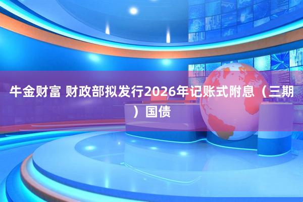 牛金财富 财政部拟发行2026年记账式附息（三期）国债