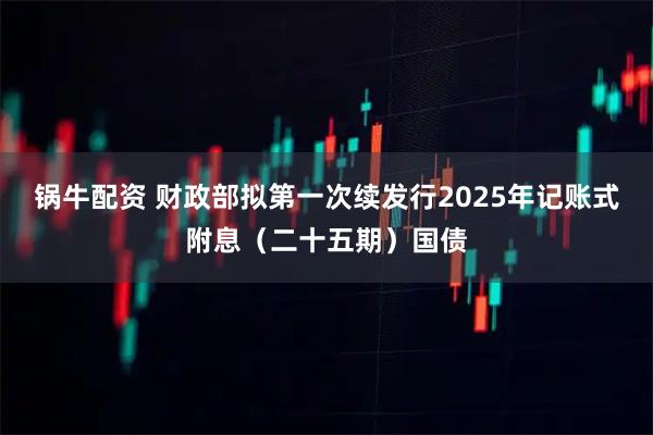 锅牛配资 财政部拟第一次续发行2025年记账式附息（二十五期）国债