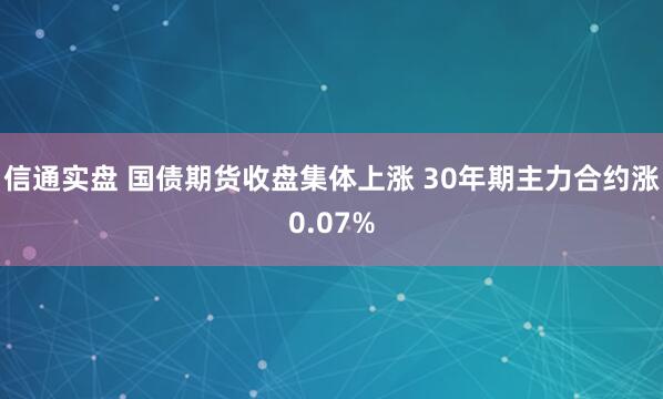 信通实盘 国债期货收盘集体上涨 30年期主力合约涨0.07%