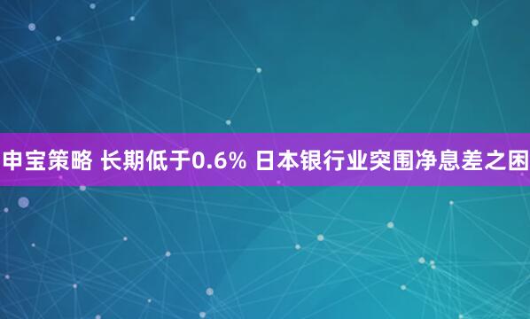 申宝策略 长期低于0.6% 日本银行业突围净息差之困