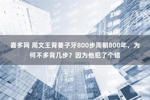 嘉多网 周文王背姜子牙800步周朝800年，为何不多背几步？因为他犯了个错