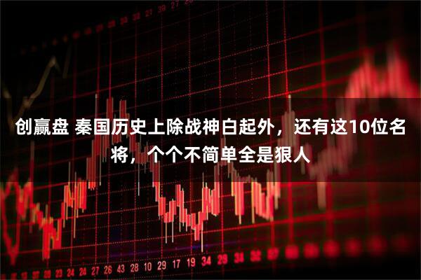 创赢盘 秦国历史上除战神白起外，还有这10位名将，个个不简单全是狠人