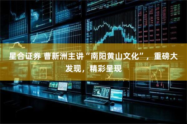 星合证券 曹新洲主讲“南阳黄山文化”，重磅大发现，精彩呈现